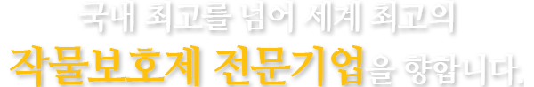 국내 최고를 넘어 세계 최고의 작물보호제 전문기업을 향합니다.