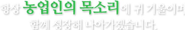 항상 농업인의 목소리에 귀 기울이며 함께 성장해 나아가겠습니다.