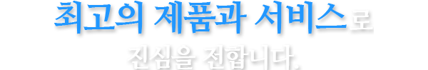 최고의 제품과 서비스로 진심을 전합니다.